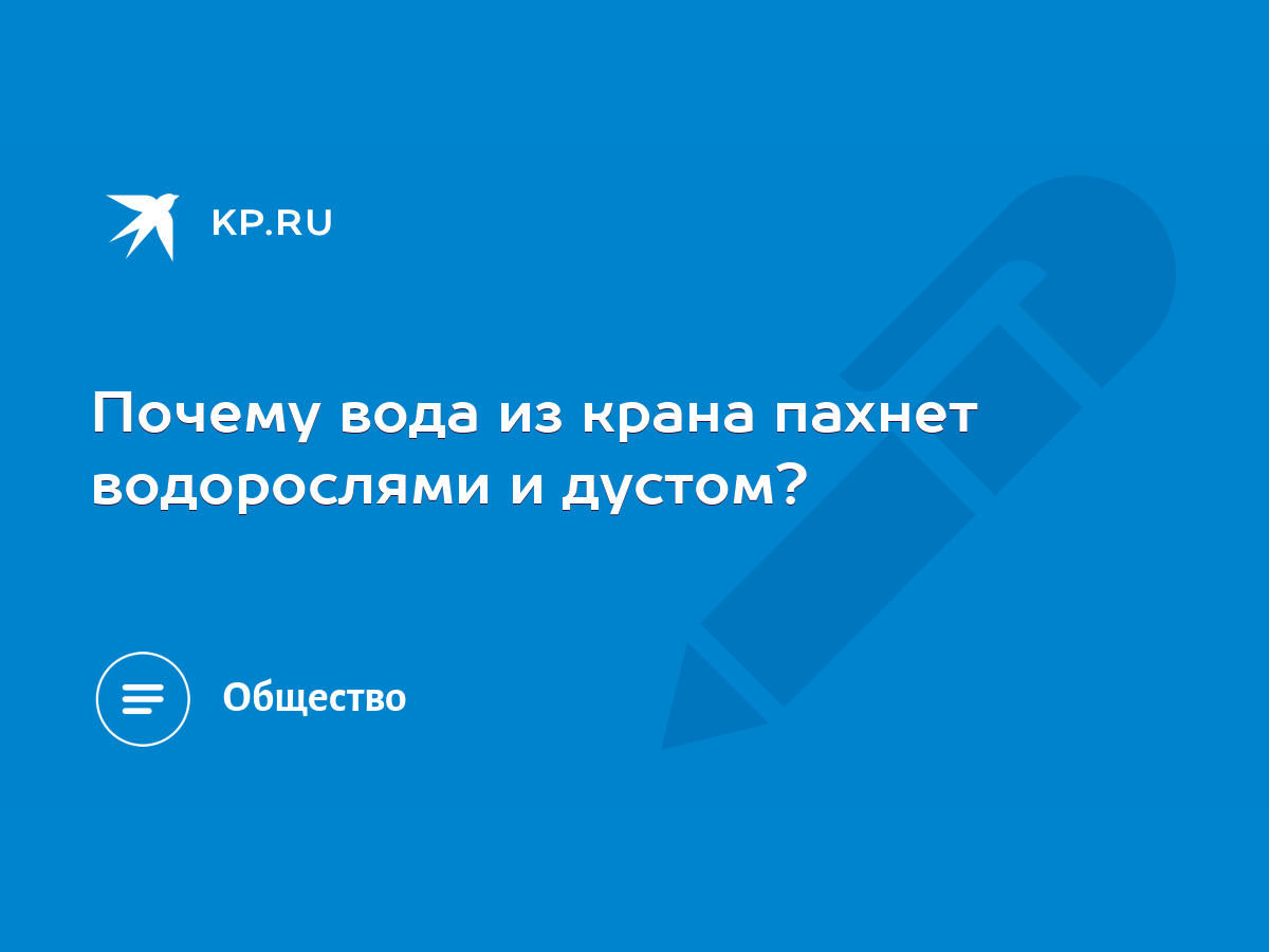 Почему вода из крана пахнет водорослями и дустом? - KP.RU