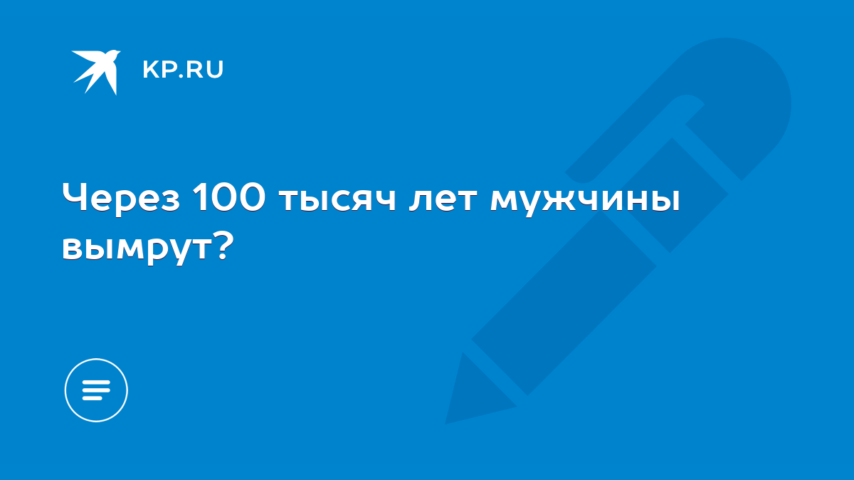 Через 100 тысяч лет мужчины вымрут? - KP.RU