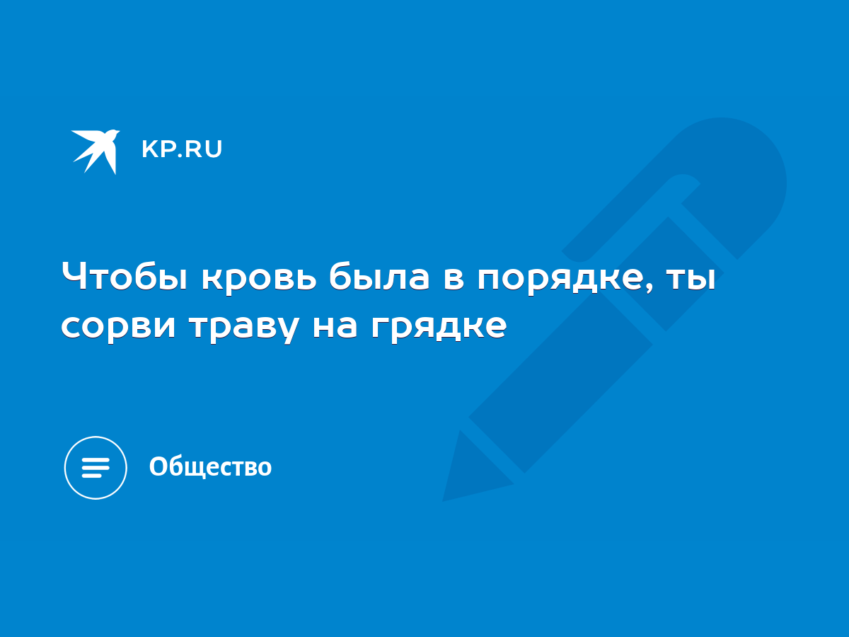 Чтобы кровь была в порядке, ты сорви траву на грядке - KP.RU