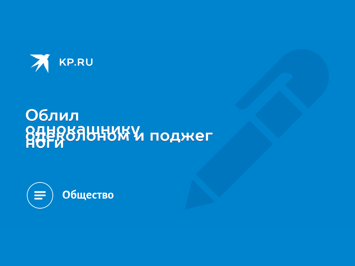 Облил однокашнику ноги одеколоном и поджег - KP.RU