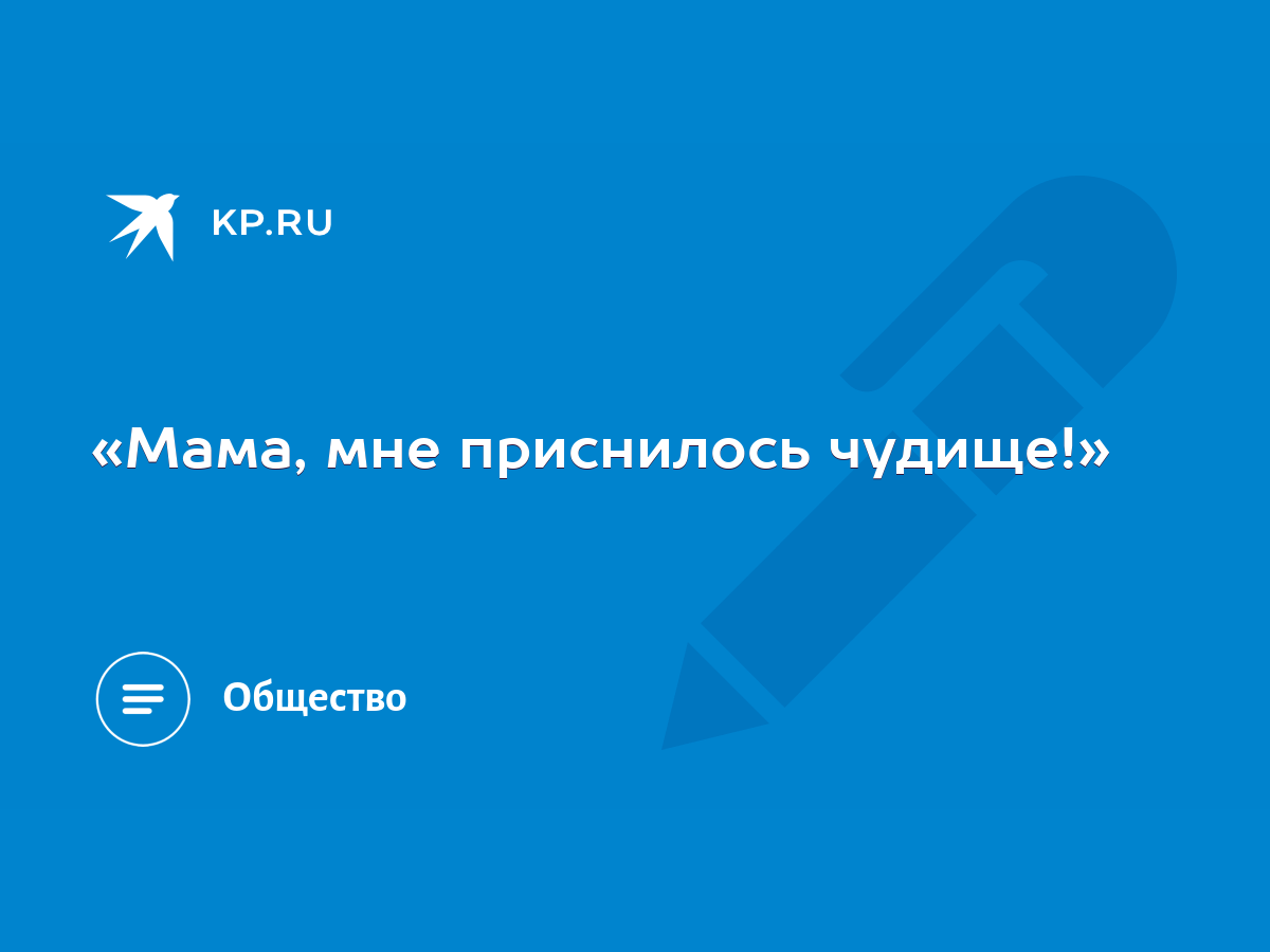 Мама, мне приснилось чудище!» - KP.RU