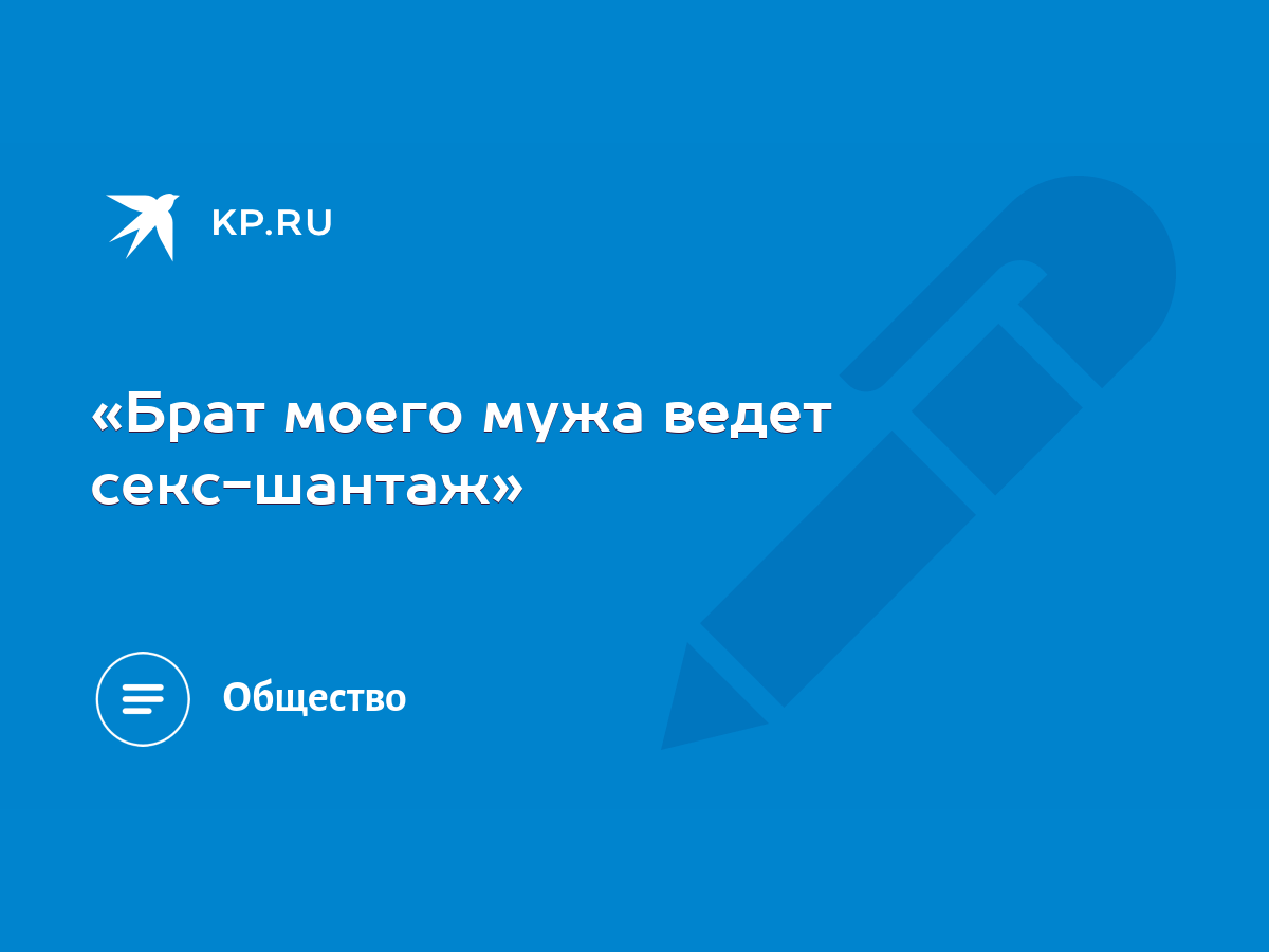 Брат моего мужа ведет секс-шантаж» - KP.RU