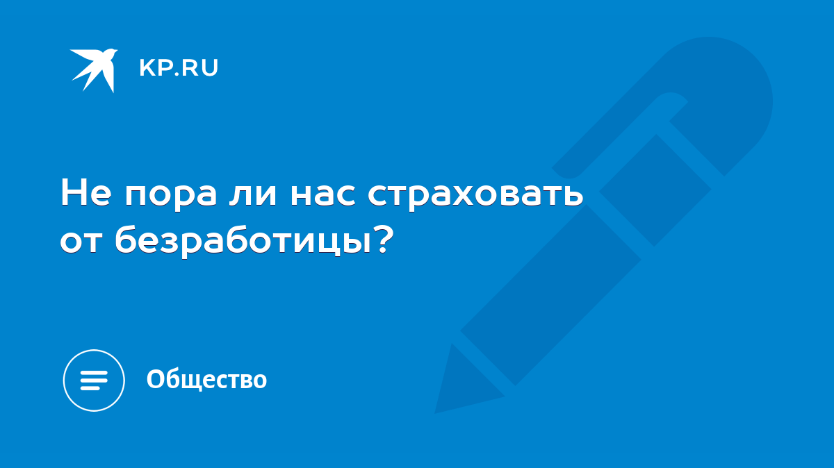 Не пора ли нас страховать от безработицы? - KP.RU