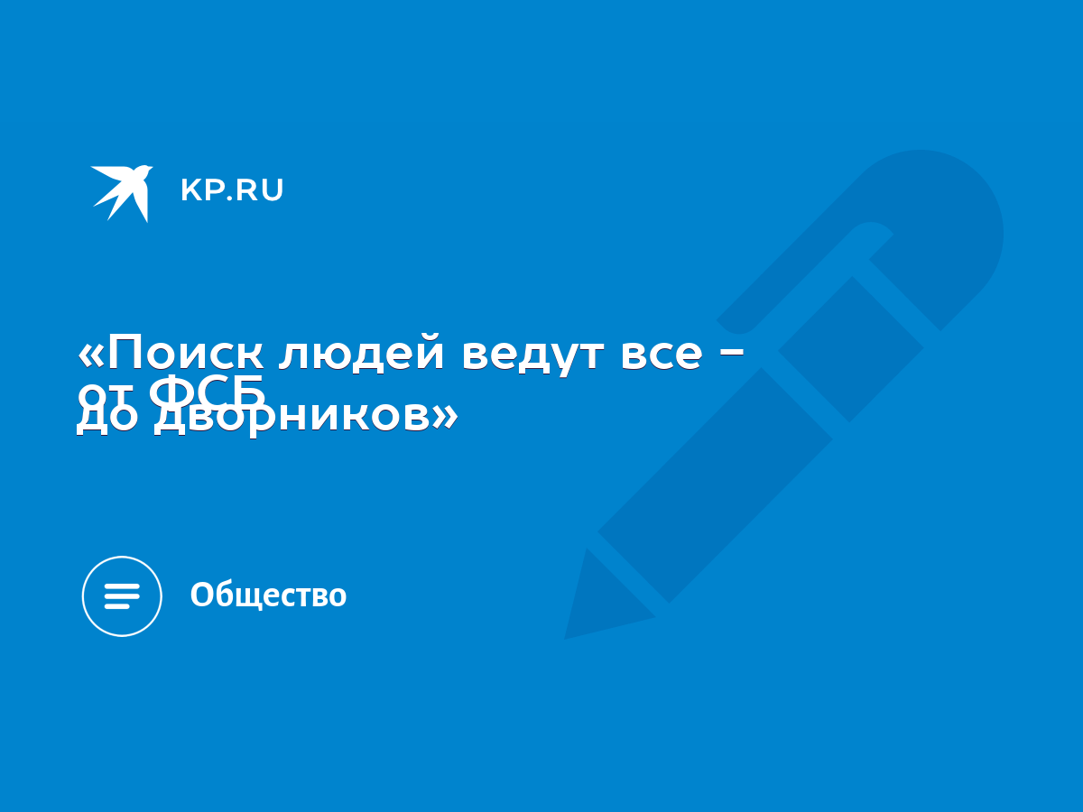 Поиск людей ведут все - от ФСБ до дворников» - KP.RU