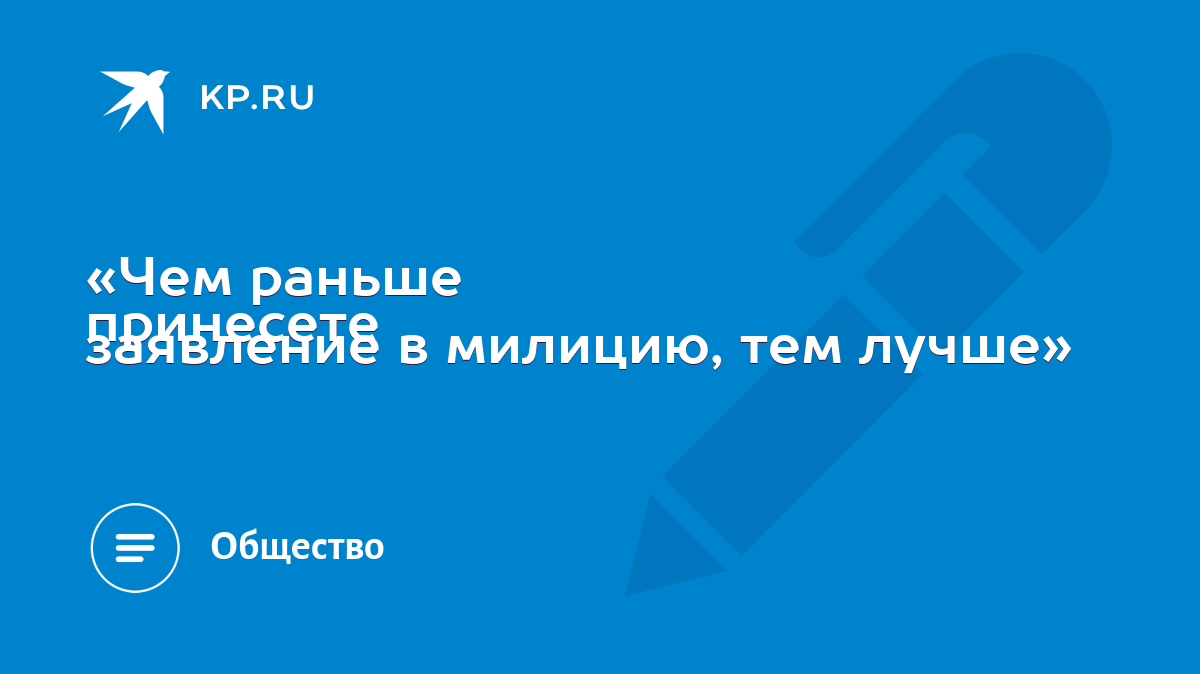 Чем раньше принесете заявление в милицию, тем лучше» - KP.RU