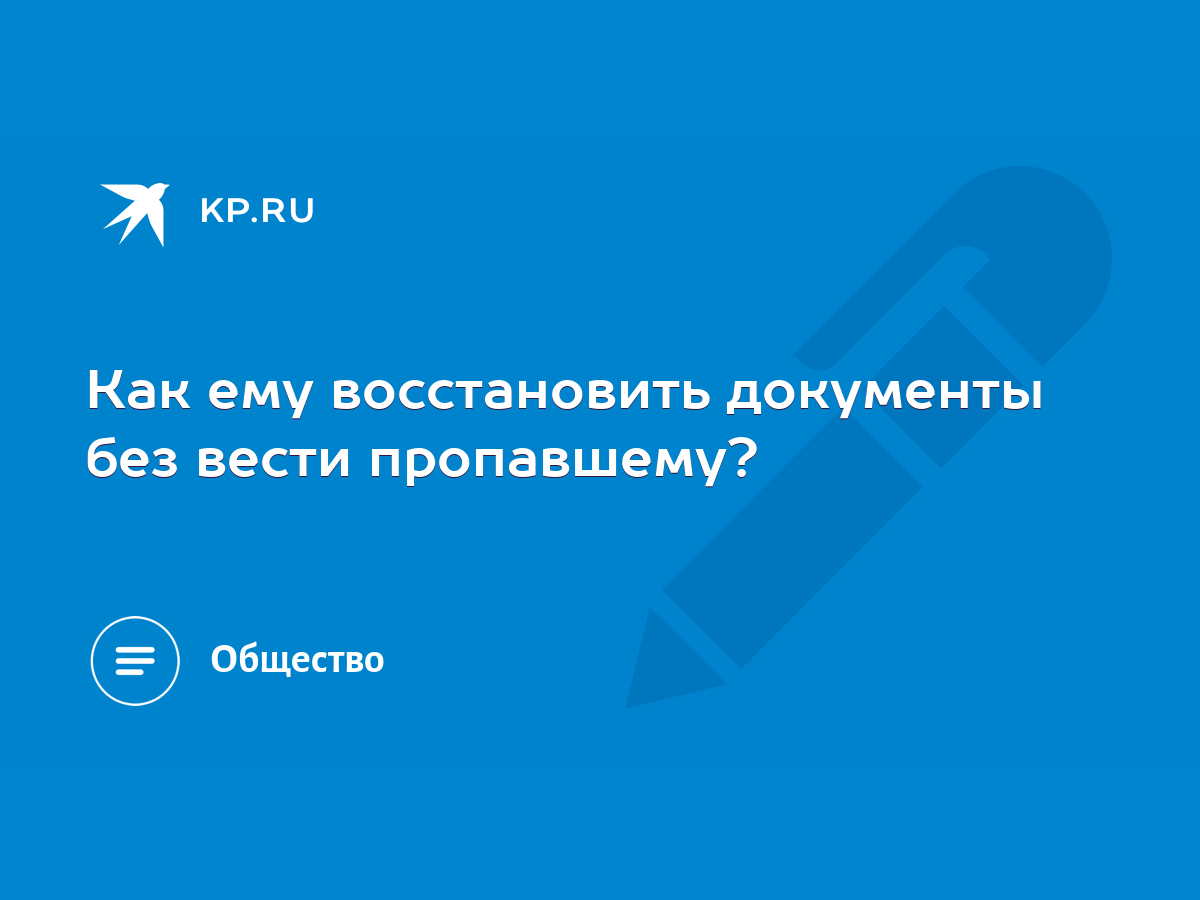 Как ему восстановить документы без вести пропавшему? - KP.RU