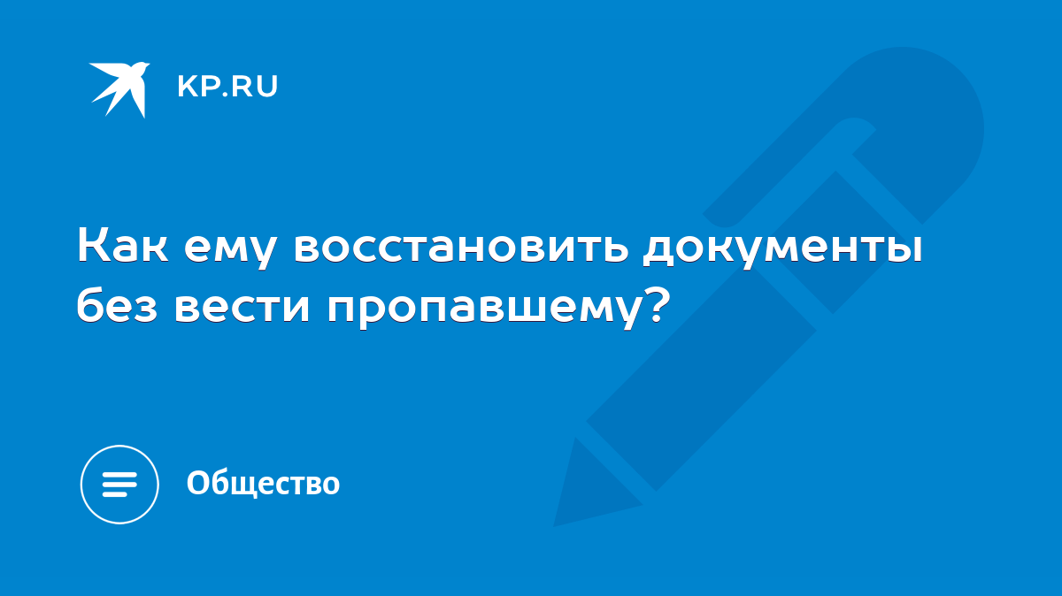 Как ему восстановить документы без вести пропавшему? - KP.RU