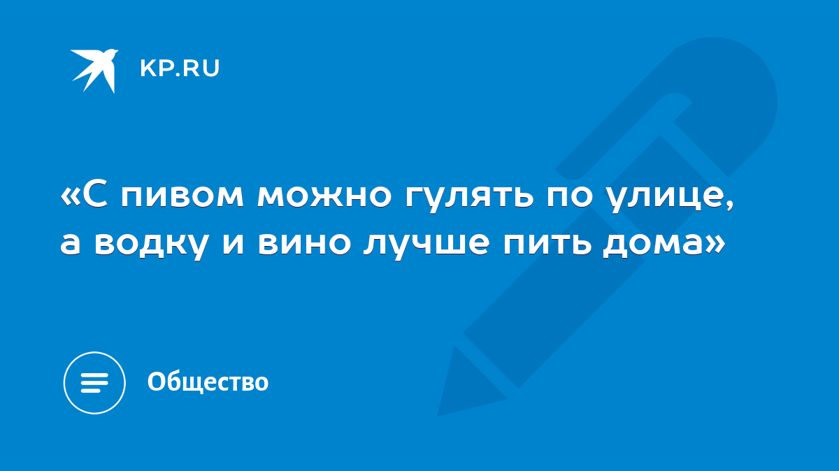 С пивом можно гулять по улице, а водку и вино лучше пить дома» - KP.RU