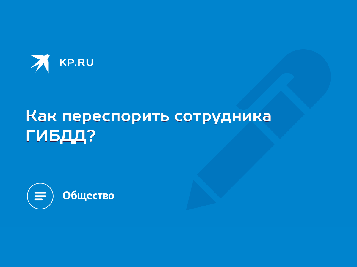 Как переспорить сотрудника ГИБДД? - KP.RU