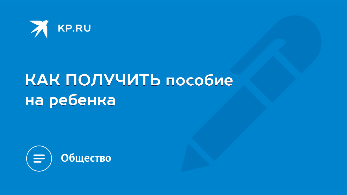 КАК ПОЛУЧИТЬ пособие на ребенка - KP.RU