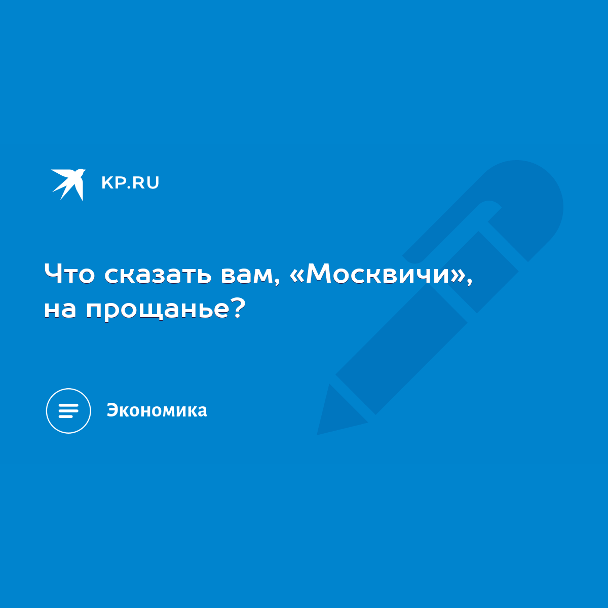 Что сказать вам, «Москвичи», на прощанье? - KP.RU