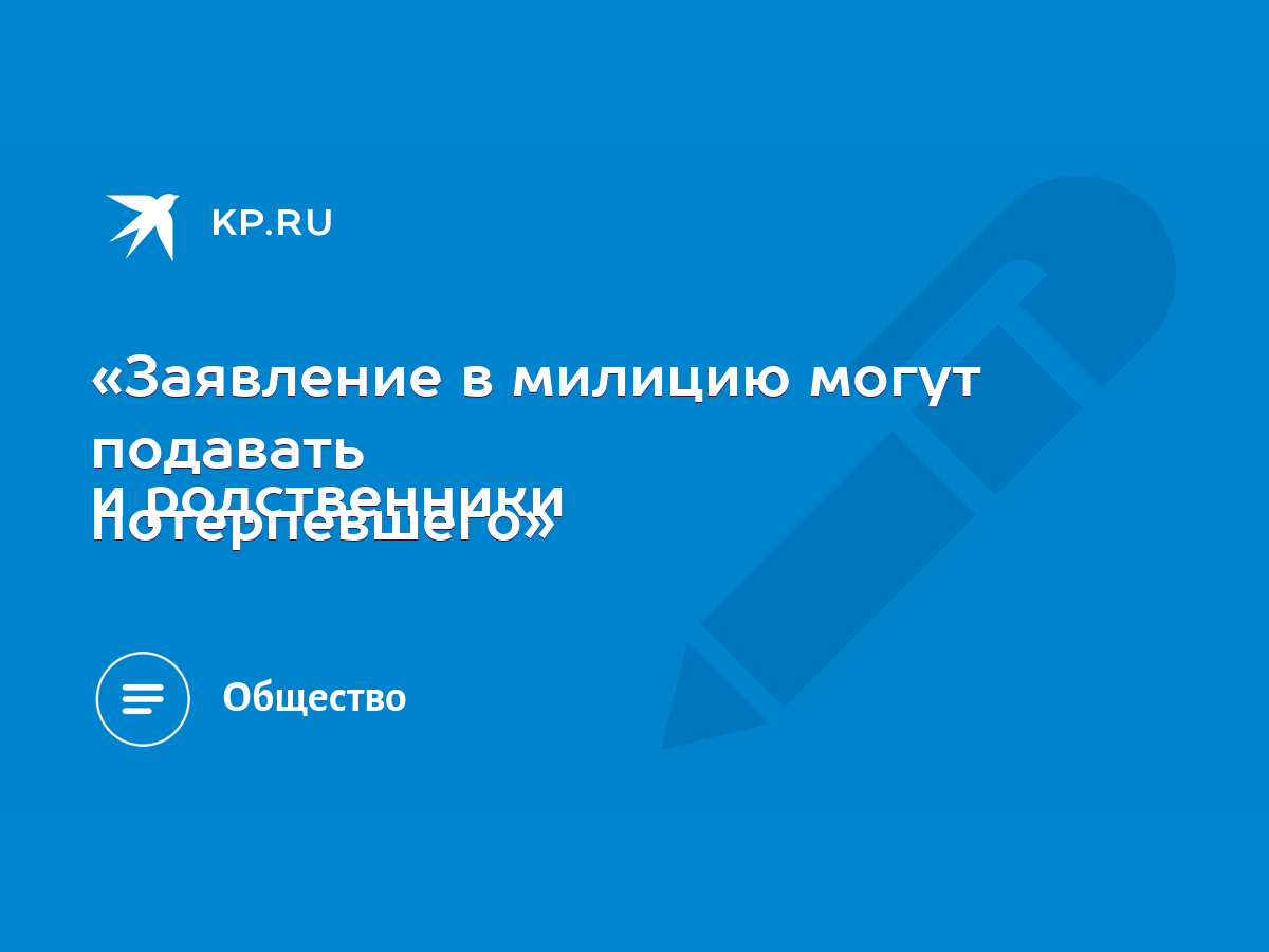 Заявление в милицию могут подавать и родственники потерпевшего» - KP.RU