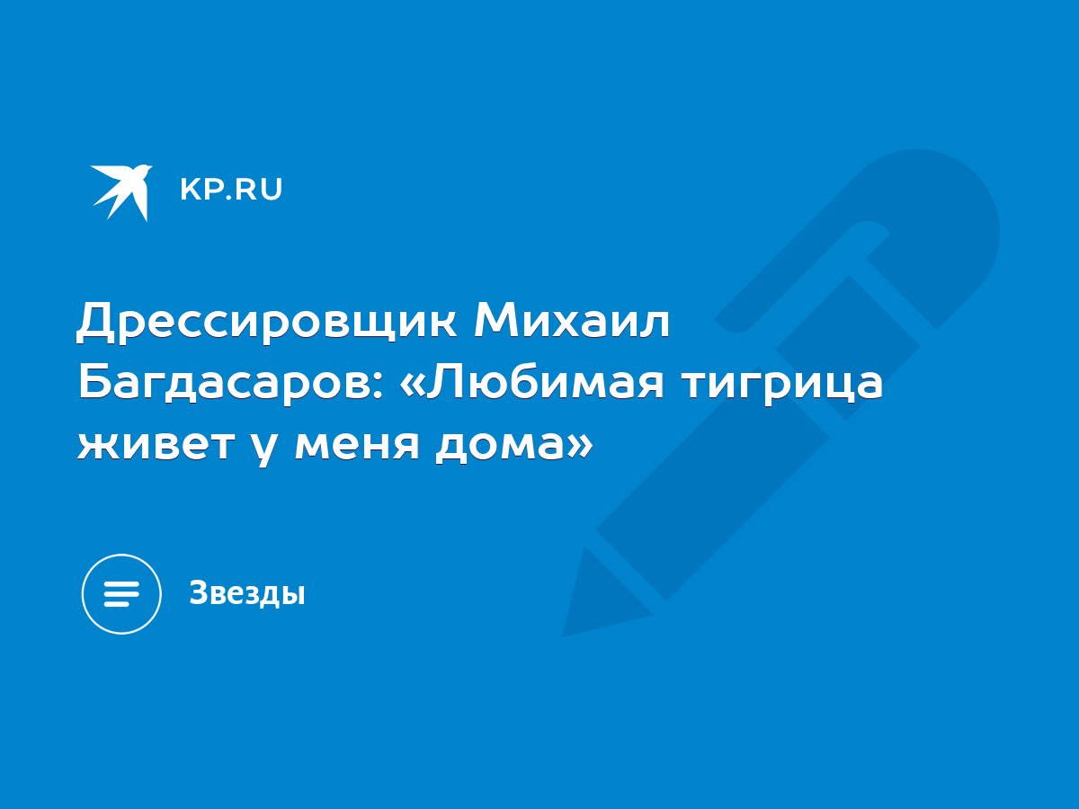 Дрессировщик Михаил Багдасаров: «Любимая тигрица живет у меня дома» - KP.RU