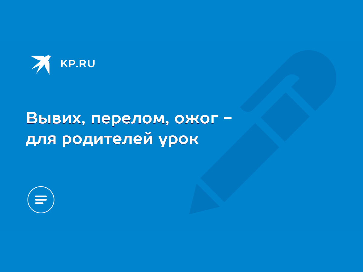 Вывих, перелом, ожог - для родителей урок - KP.RU