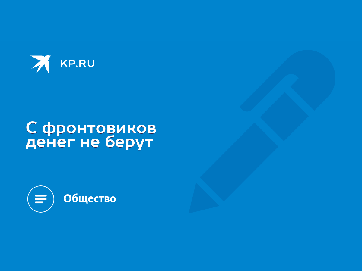 С фронтовиков денег не берут - KP.RU