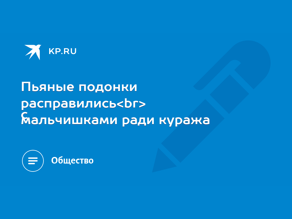 Пьяные подонки расправились с мальчишками ради куража - KP.RU