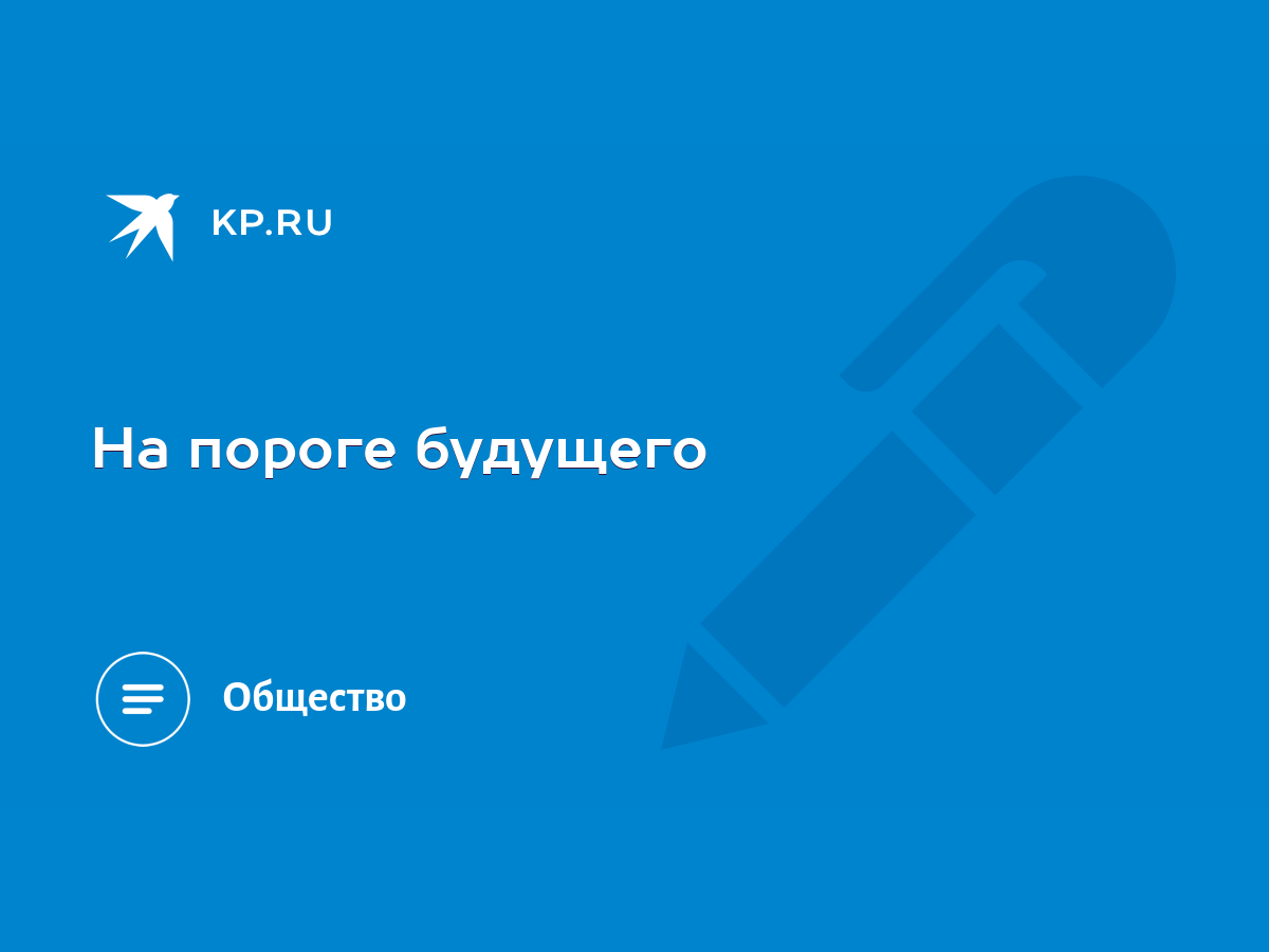 На пороге будущего - KP.RU