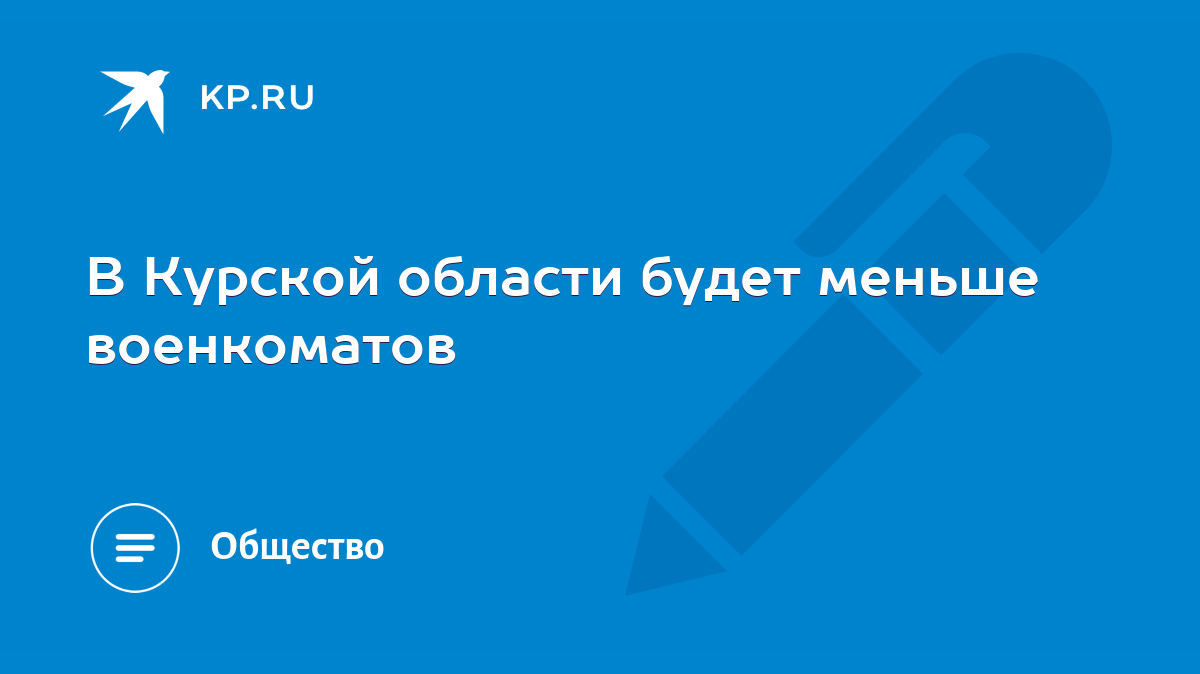 В Курской области будет меньше военкоматов - KP.RU