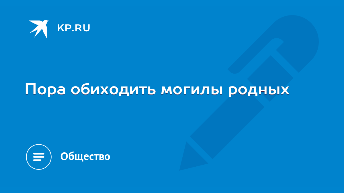 Пора обиходить могилы родных - KP.RU