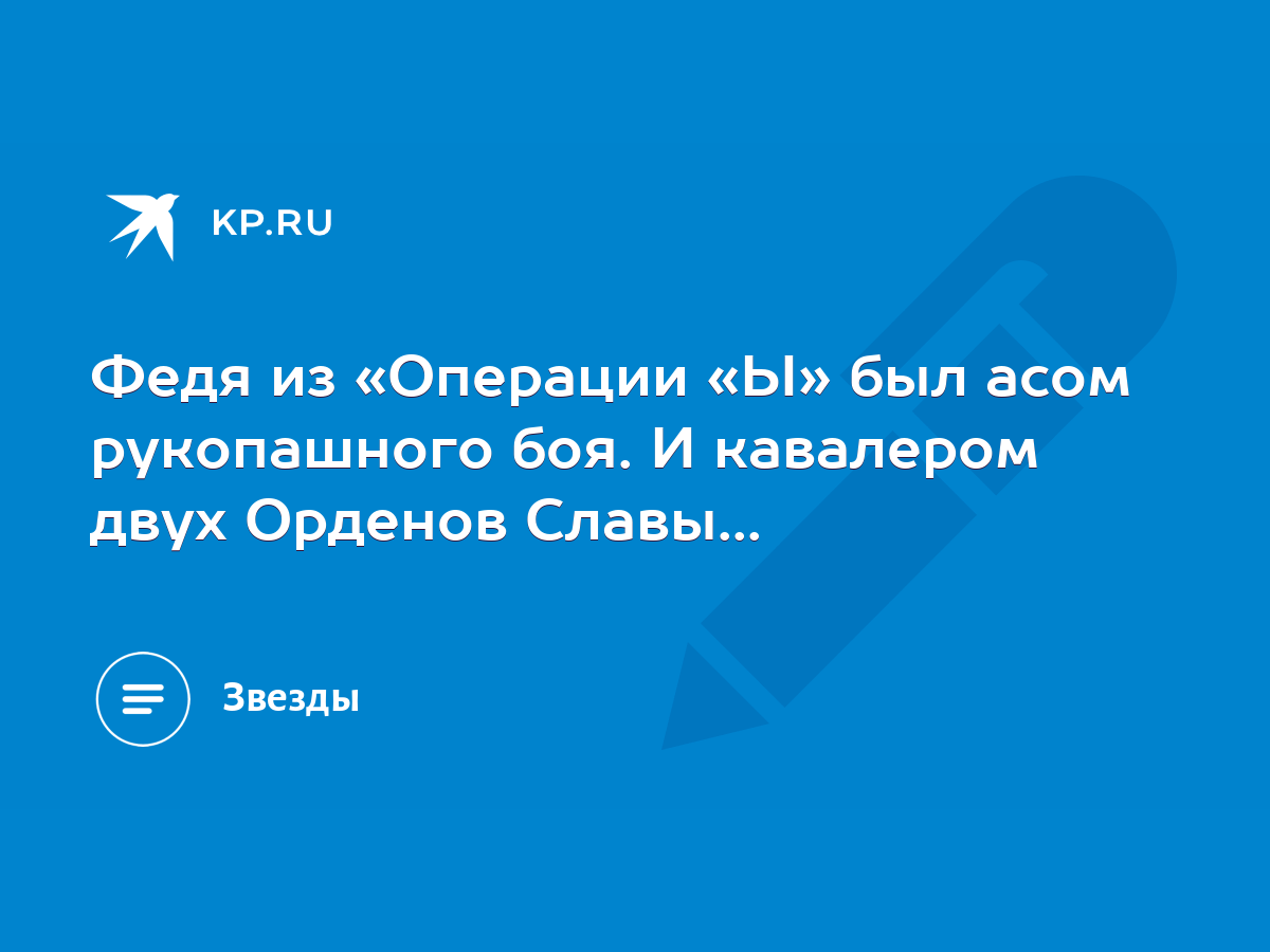 Федя из «Операции «Ы» был асом рукопашного боя. И кавалером двух Орденов  Славы... - KP.RU