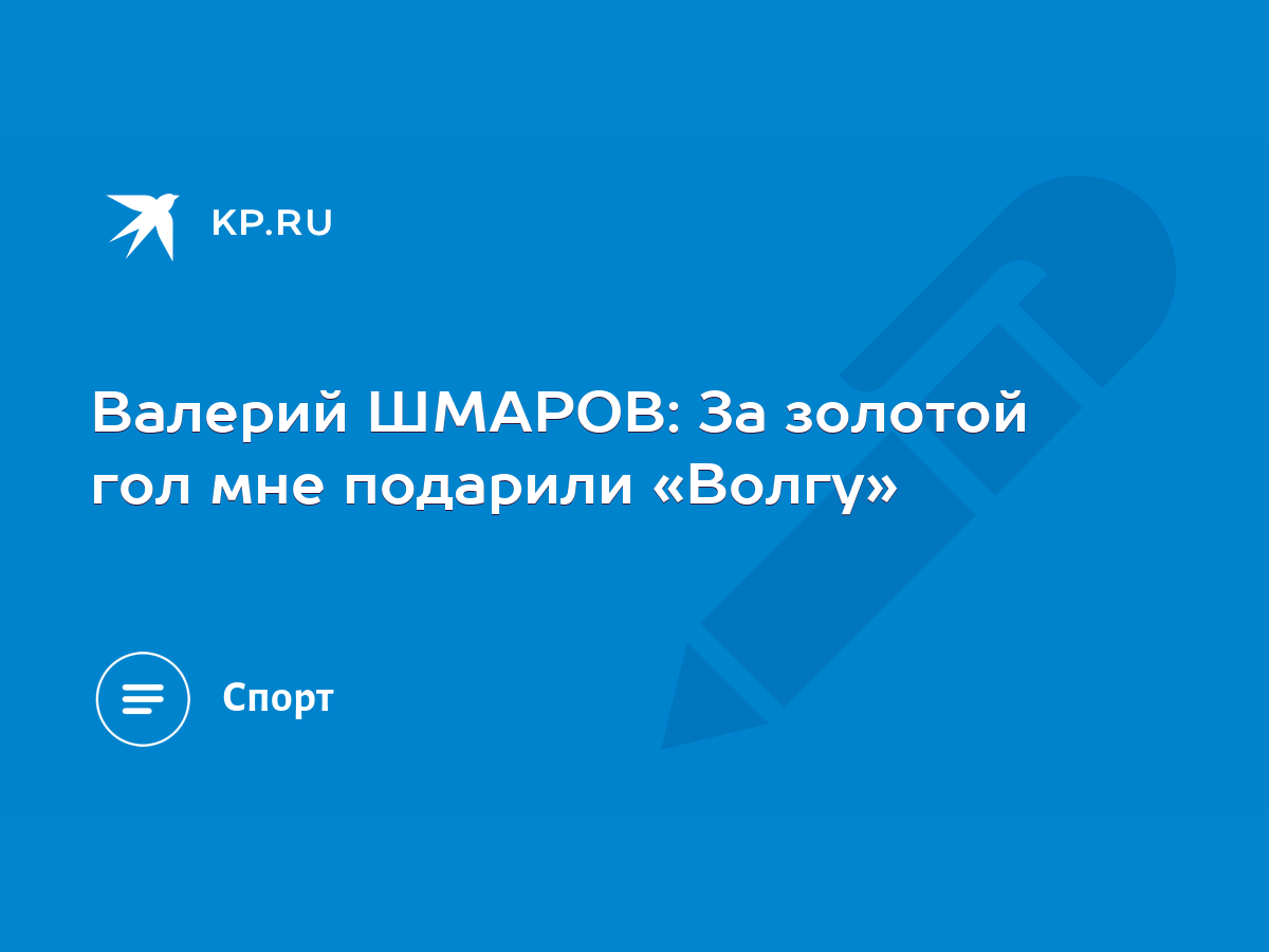 Валерий ШМАРОВ: За золотой гол мне подарили «Волгу» - KP.RU