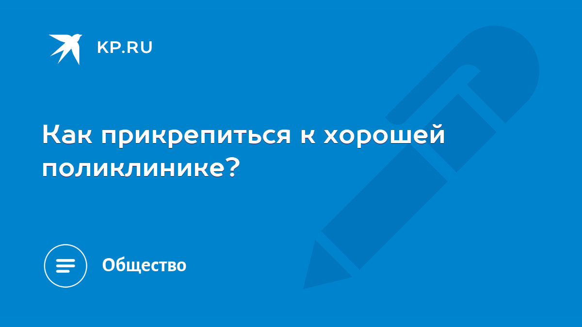 Как прикрепиться к хорошей поликлинике? - KP.RU