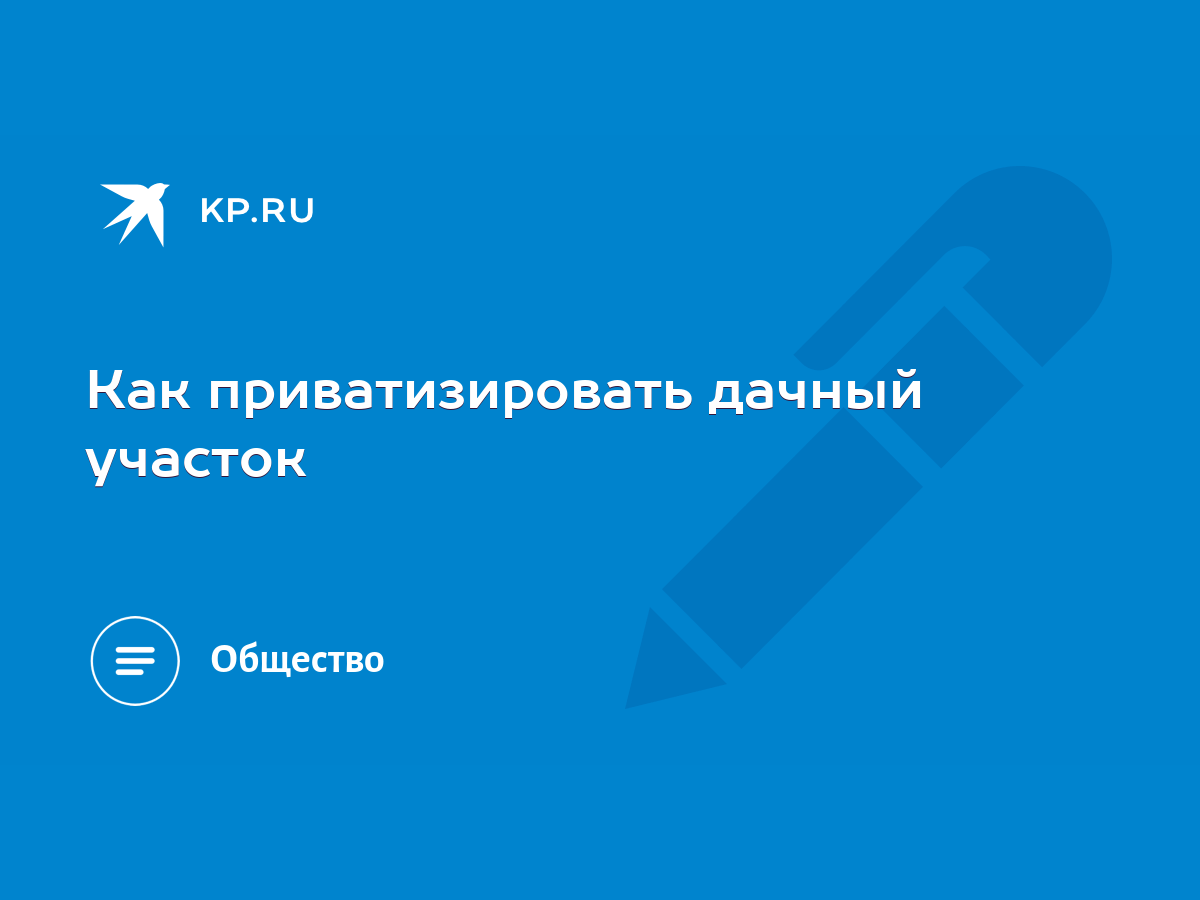 Как приватизировать дачный участок - KP.RU