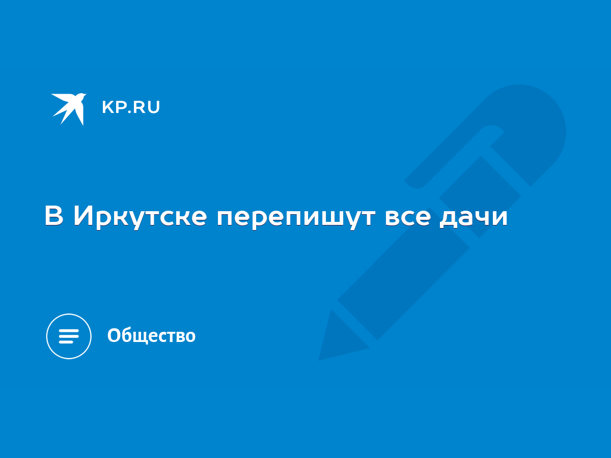 В Иркутске перепишут все дачи - KP.RU