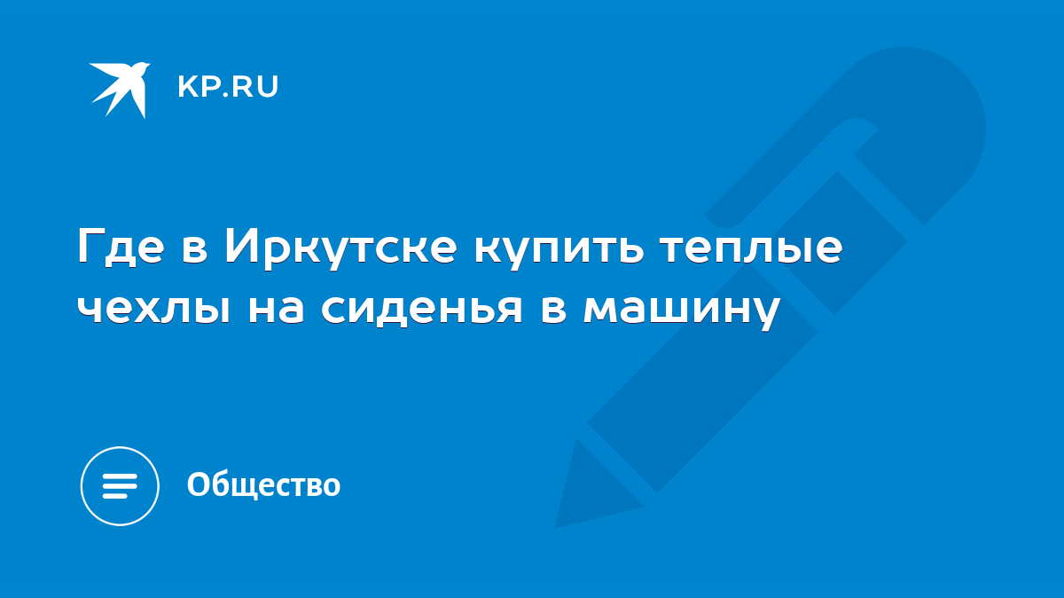 Где в Иркутске купить теплые чехлы на сиденья в машину - KP.RU