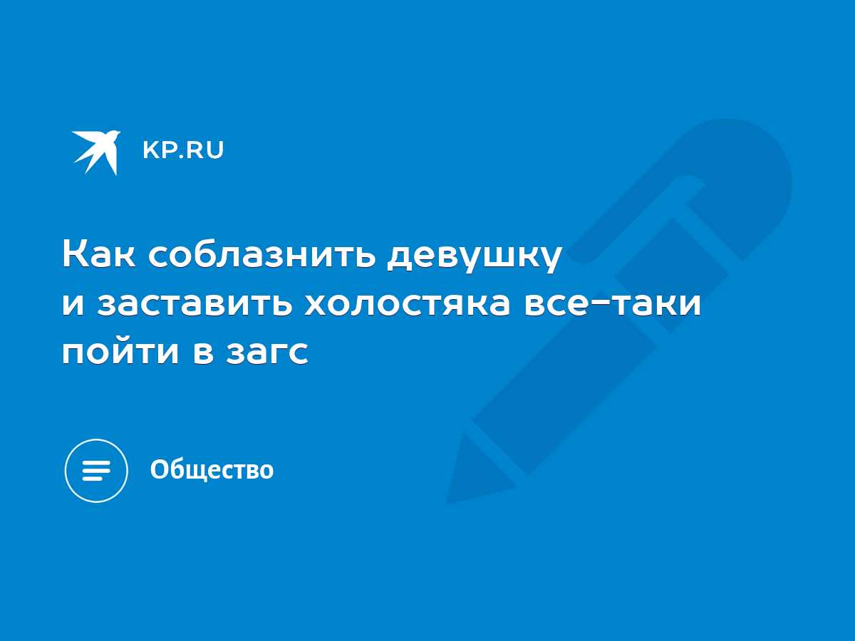 Как соблазнить девушку и заставить холостяка все-таки пойти в загс - KP.RU