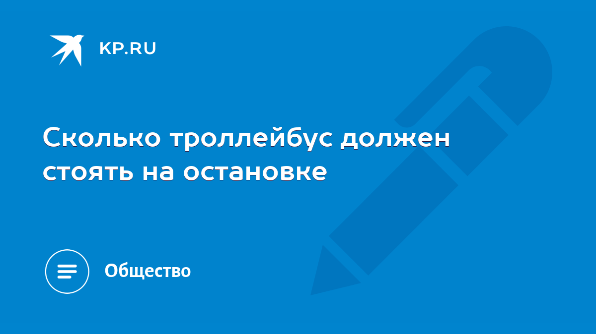 Сколько троллейбус должен стоять на остановке - KP.RU