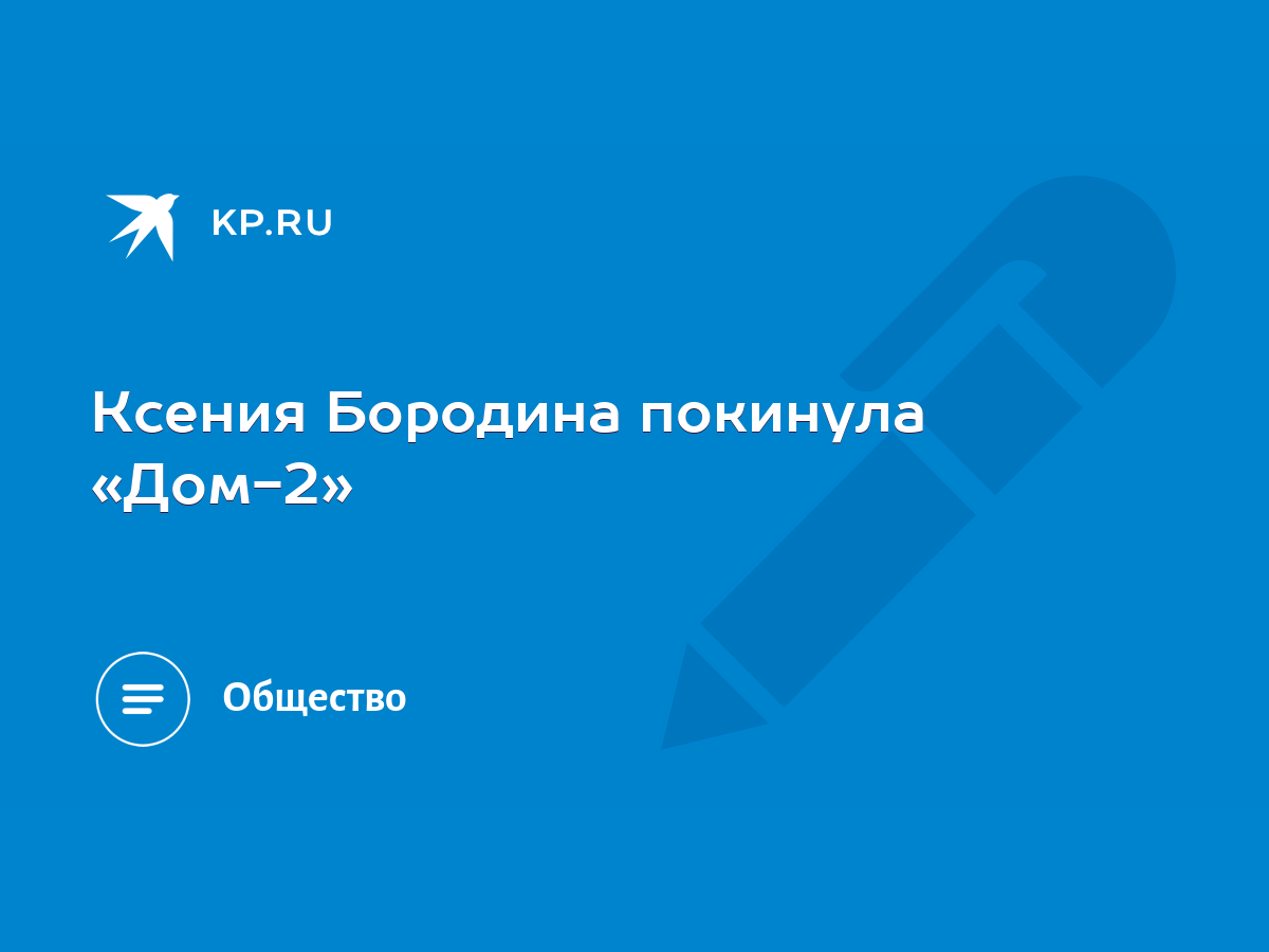 Ксения Бородина покинула «Дом-2» - KP.RU