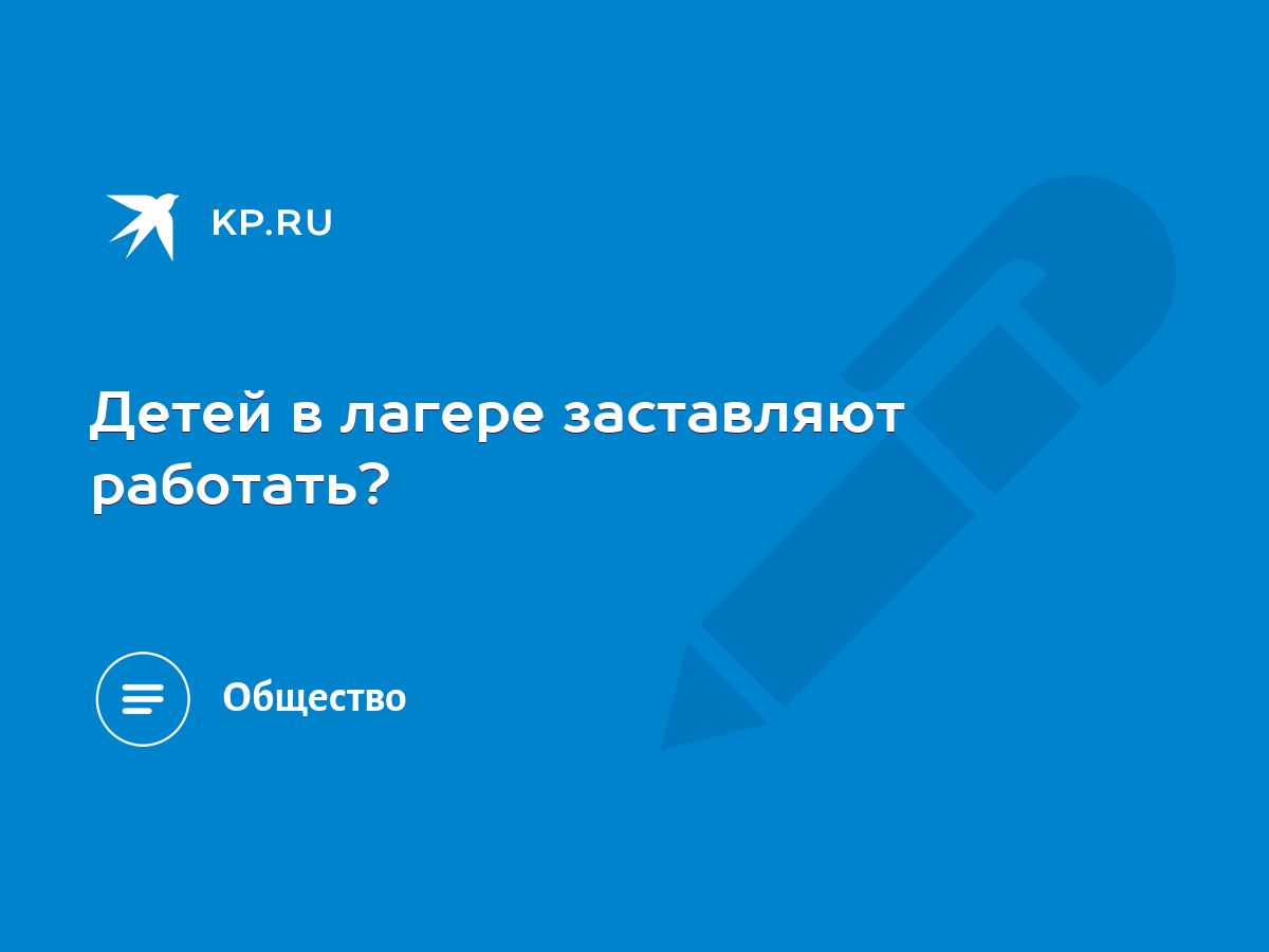 Детей в лагере заставляют работать? - KP.RU