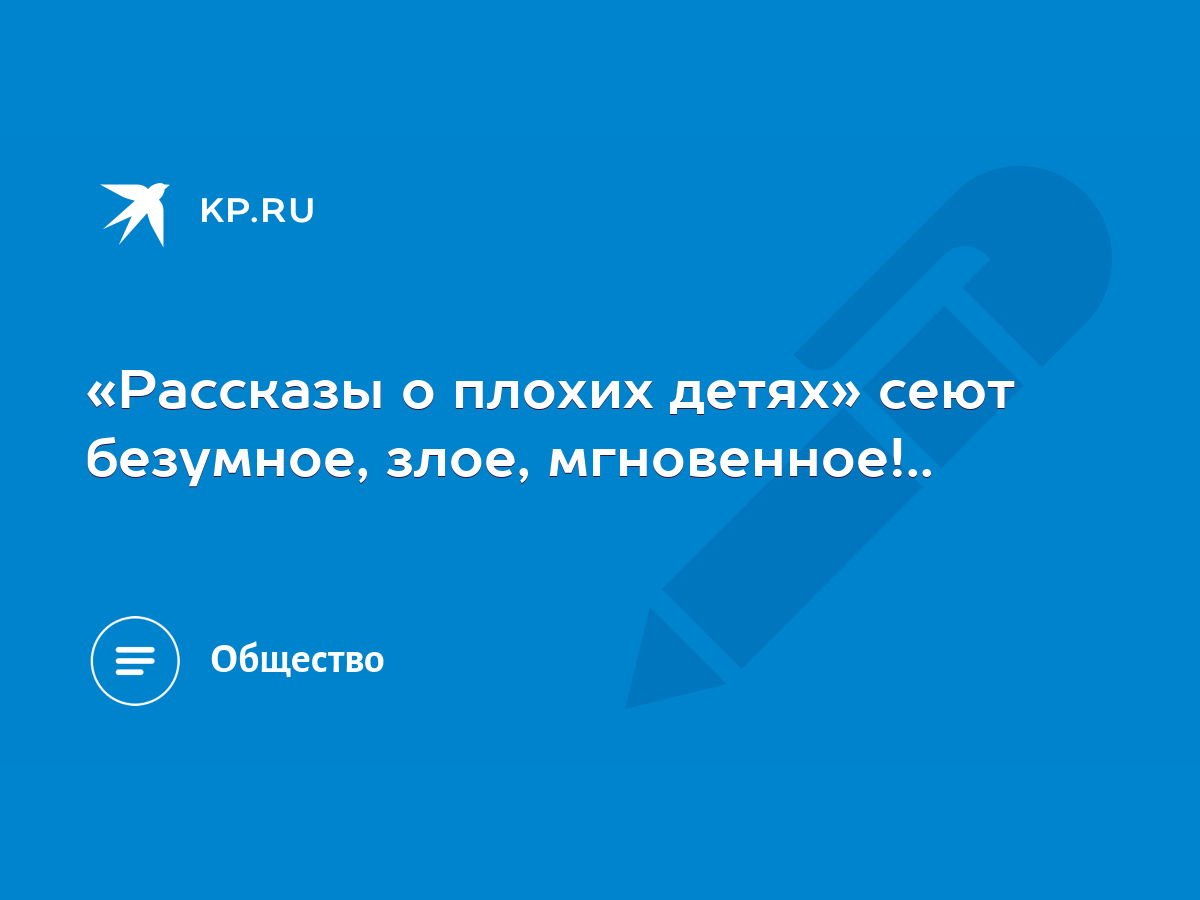 «Рассказы о плохих детях» сеют безумное, злое, мгновенное!.. - KP.RU