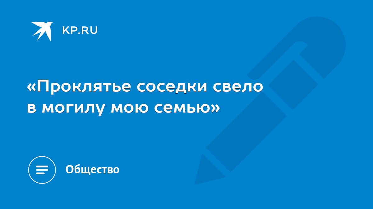 Проклятье соседки свело в могилу мою семью» - KP.RU