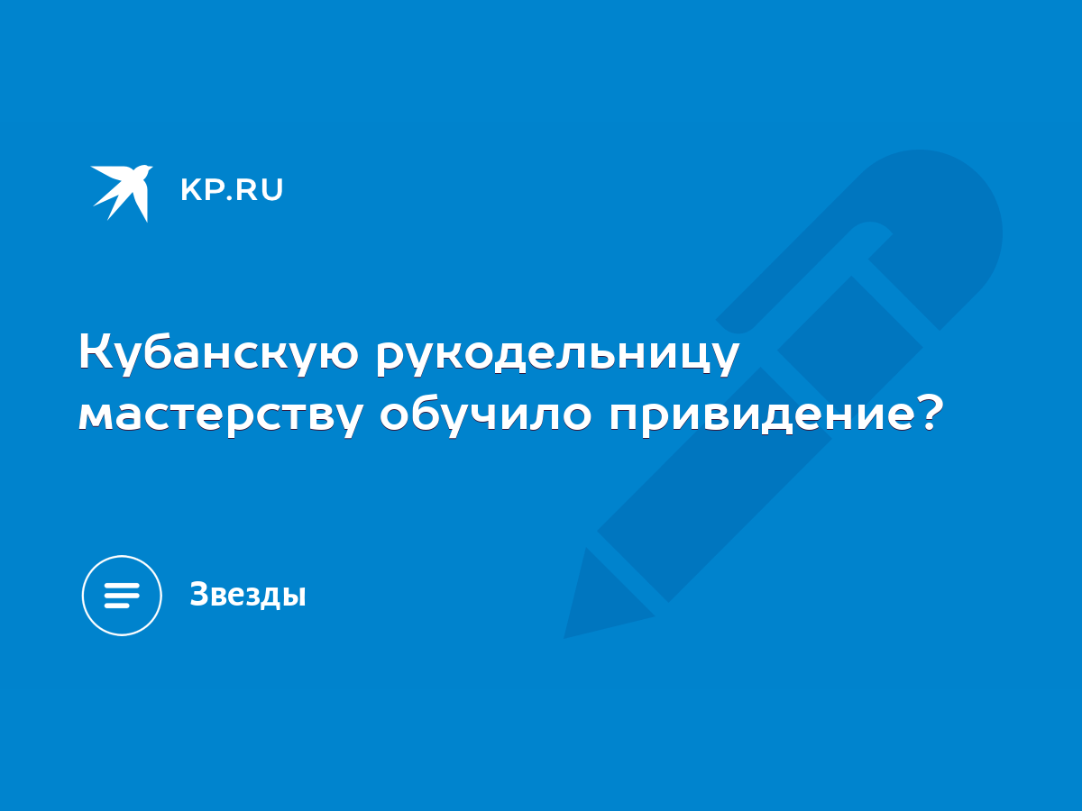 Кубанскую рукодельницу мастерству обучило привидение? - KP.RU