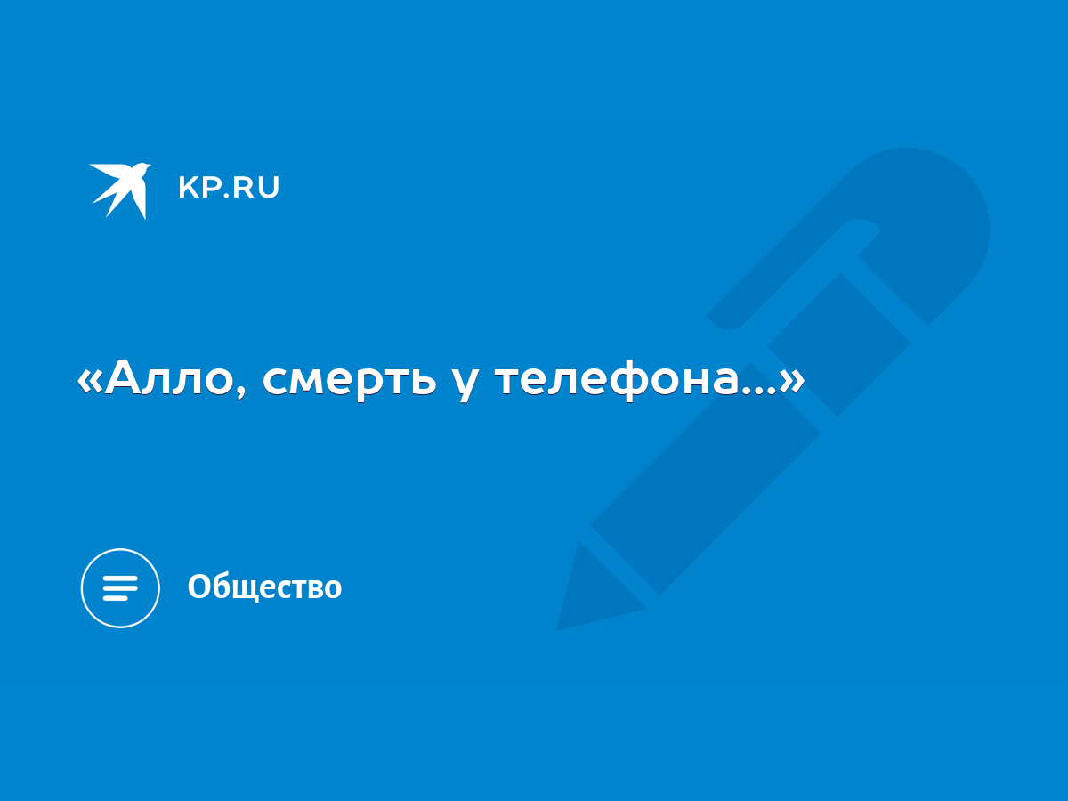 Алло, смерть у телефона...» - KP.RU