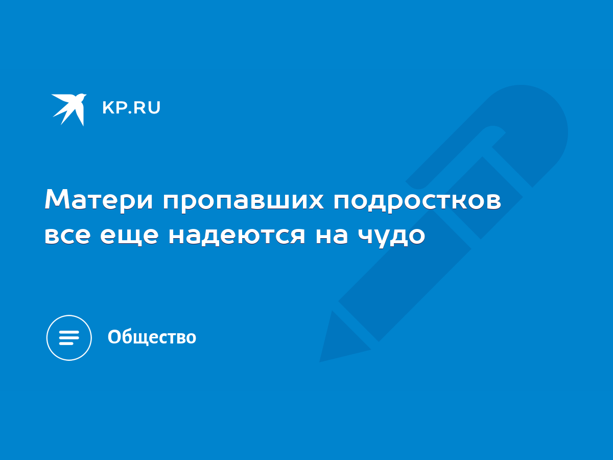 Матери пропавших подростков все еще надеются на чудо - KP.RU