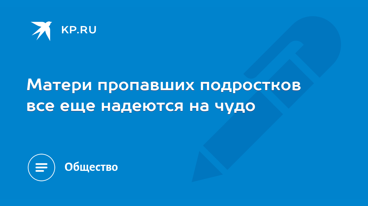 Матери пропавших подростков все еще надеются на чудо - KP.RU