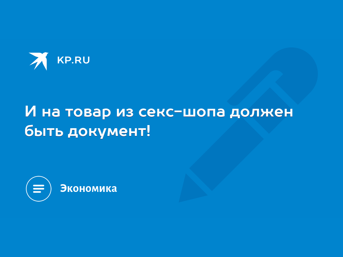 И на товар из секс-шопа должен быть документ! - KP.RU