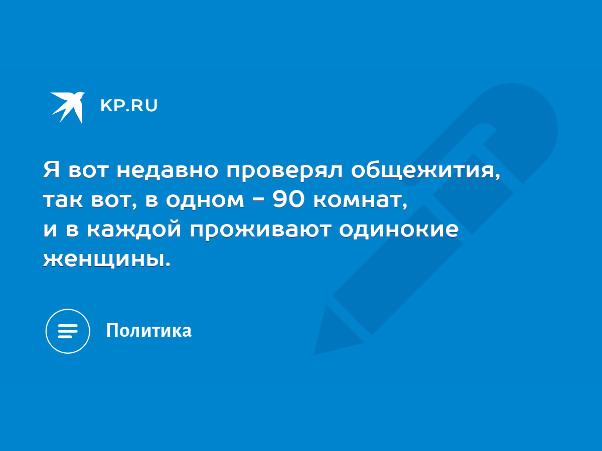 Я вот недавно проверял общежития, так вот, в одном - 90 комнат, и в каждой  проживают одинокие женщины. - KP.RU