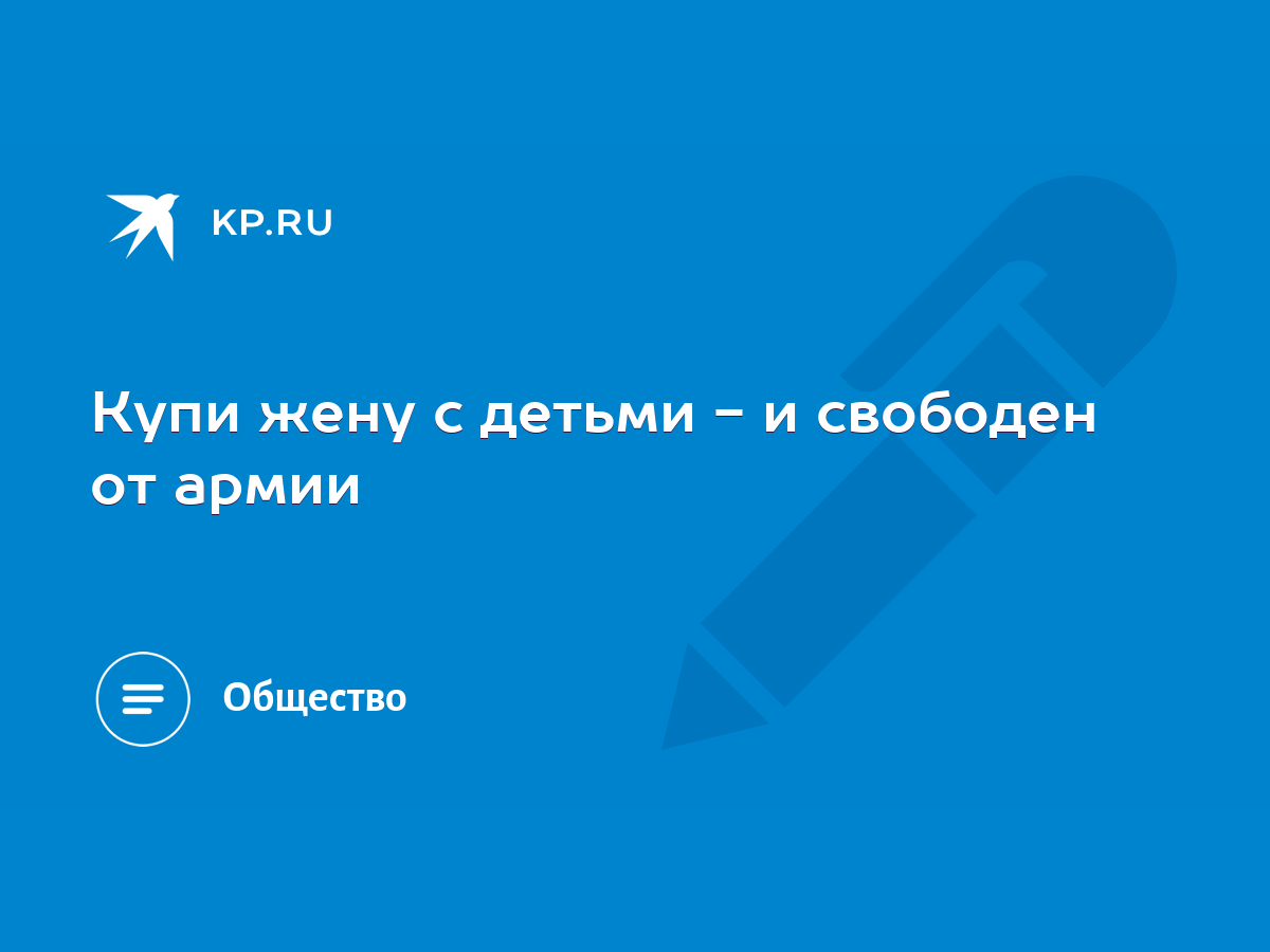 Купи жену с детьми - и свободен от армии - KP.RU