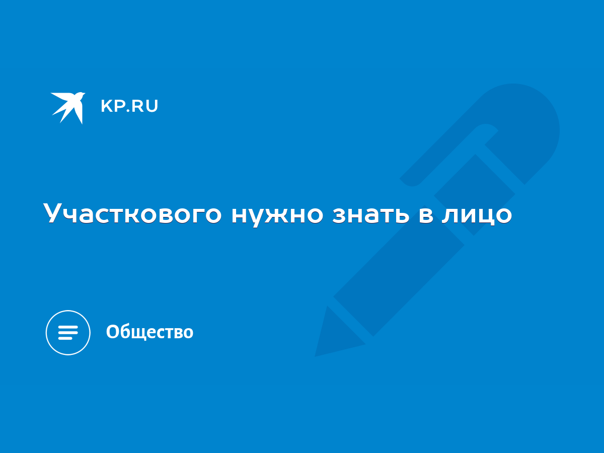 Участкового нужно знать в лицо - KP.RU