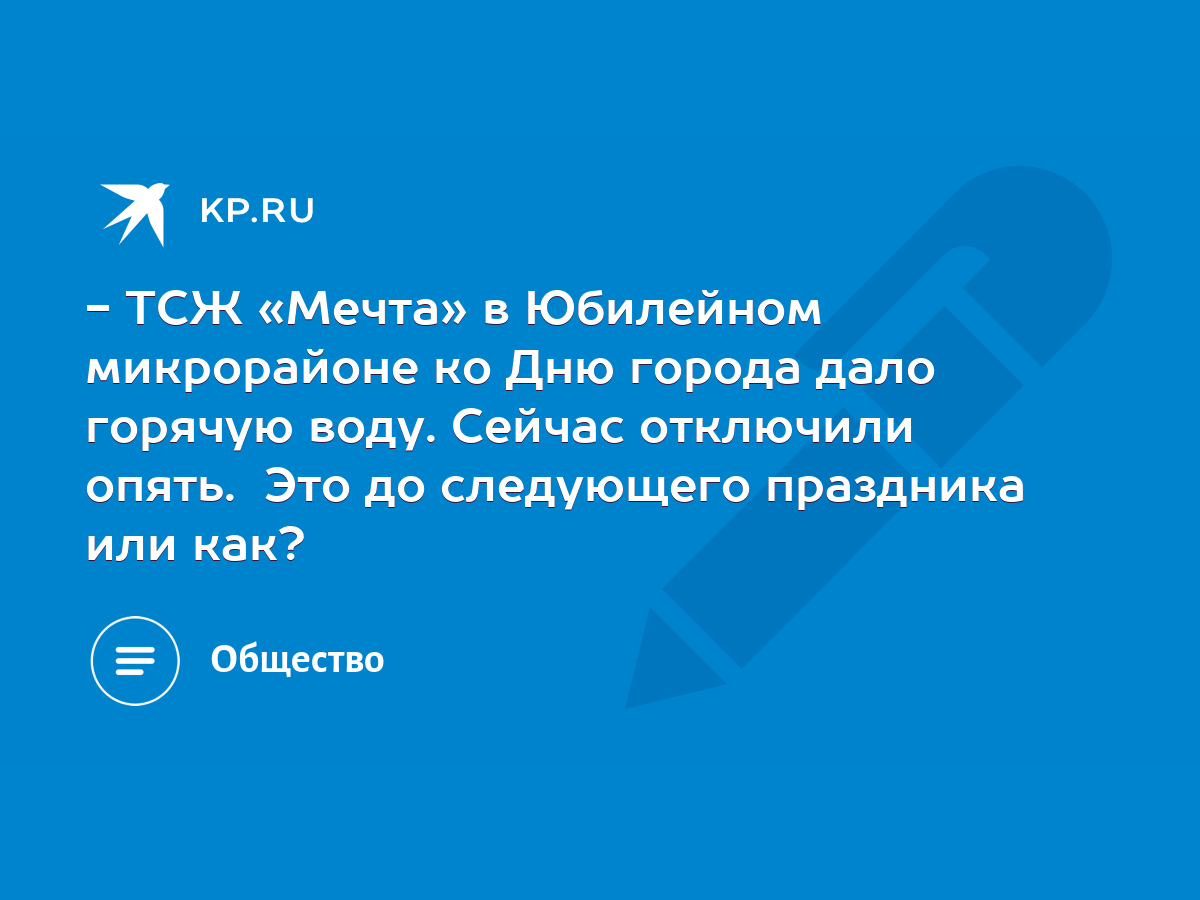 ТСЖ «Мечта» в Юбилейном микрорайоне ко Дню города дало горячую воду. Сейчас  отключили опять. Это до следующего праздника или как? - KP.RU