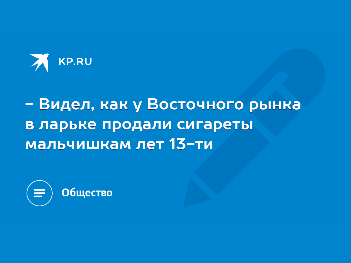 Видел, как у Восточного рынка в ларьке продали сигареты мальчишкам лет  13-ти - KP.RU