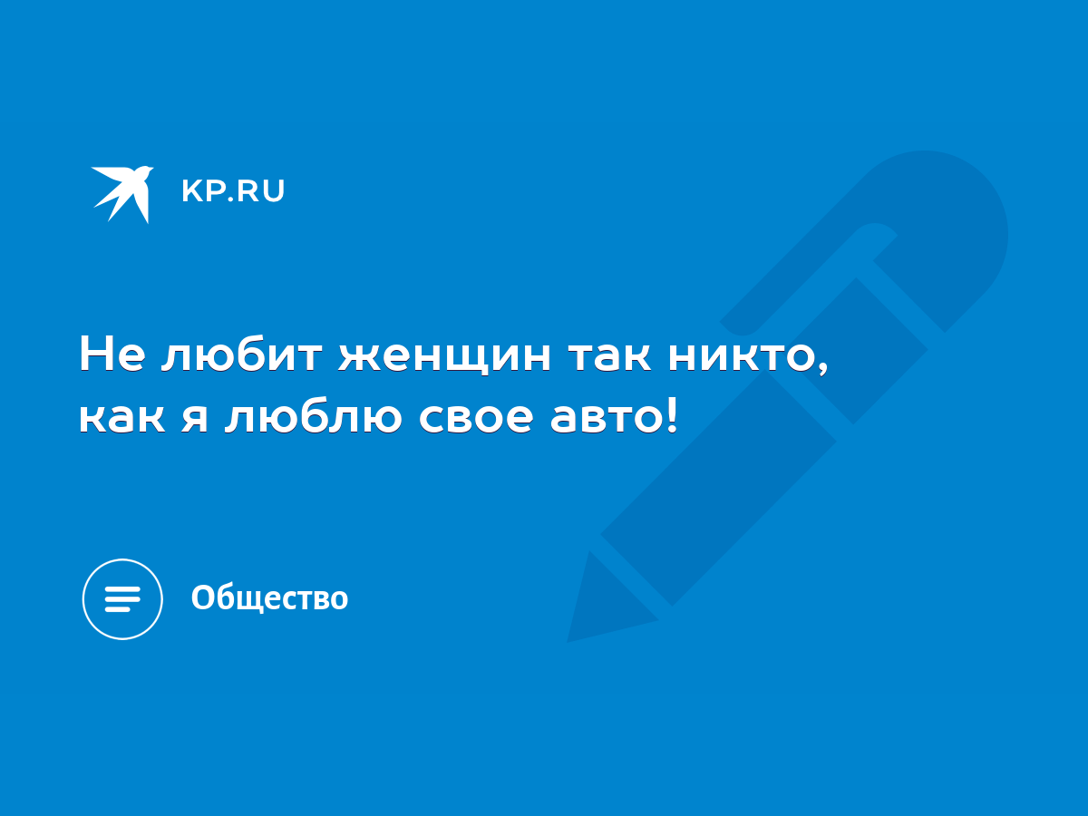 Не любит женщин так никто, как я люблю свое авто! - KP.RU