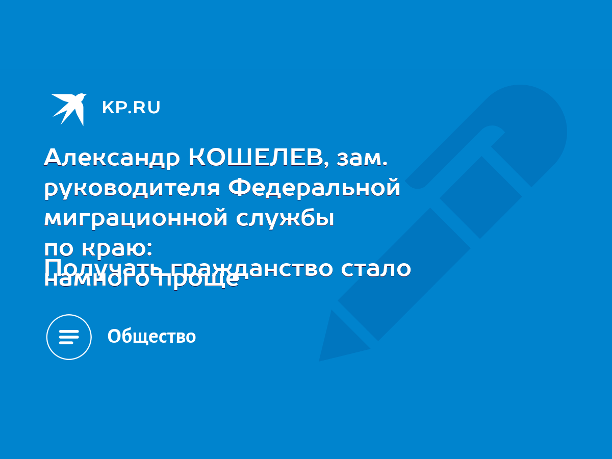 Александр КОШЕЛЕВ, зам. руководителя Федеральной миграционной службы по  краю: Получать гражданство стало намного проще - KP.RU