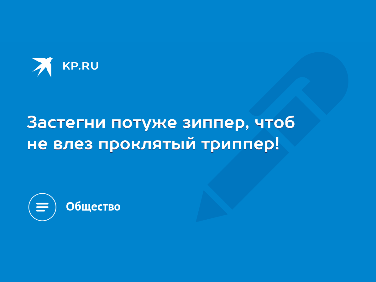 Застегни потуже зиппер, чтоб не влез проклятый триппер! - KP.RU