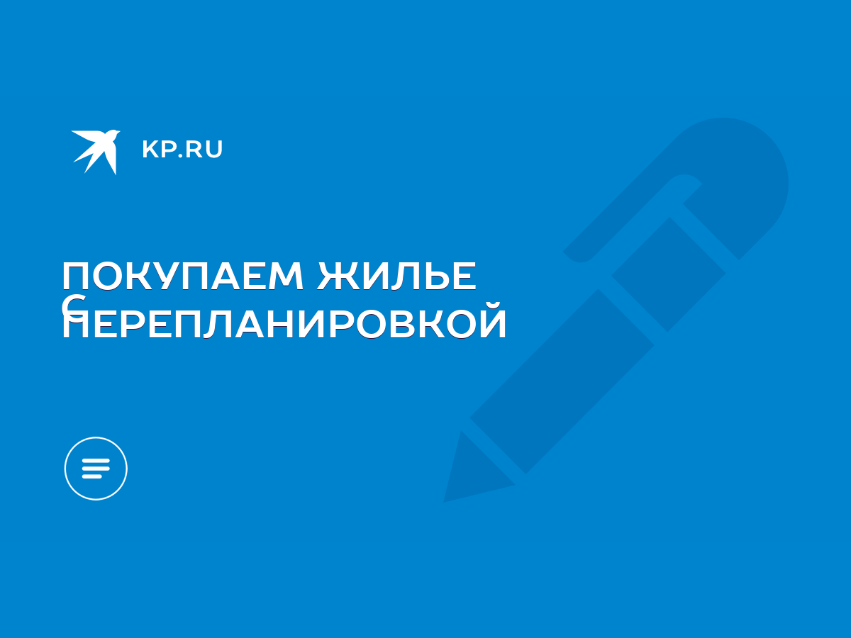 ПОКУПАЕМ ЖИЛЬЕ С ПЕРЕПЛАНИРОВКОЙ - KP.RU