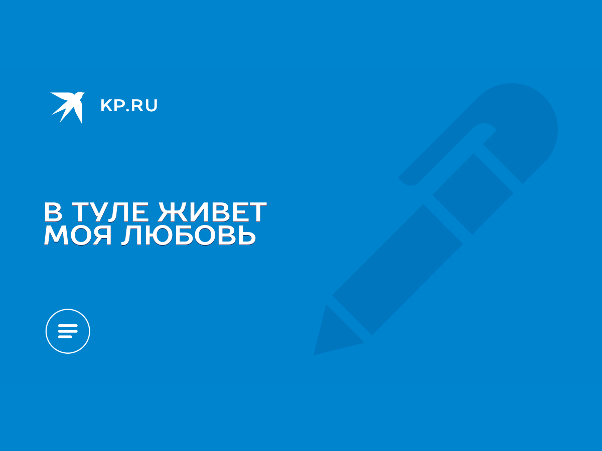 В ТУЛЕ ЖИВЕТ МОЯ ЛЮБОВЬ - KP.RU